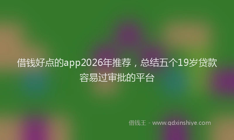 借钱好点的app2026年推荐，总结五个19岁贷款容易过审批的平台