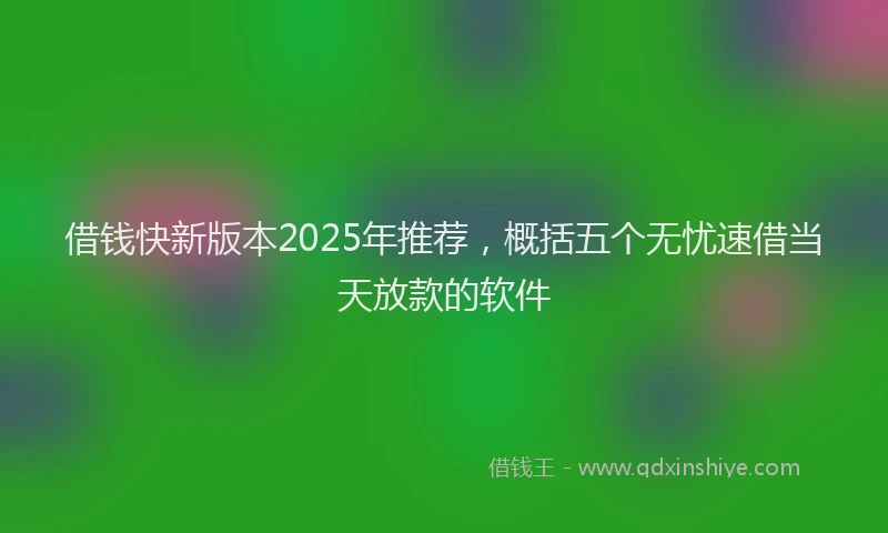 借钱快新版本2025年推荐，概括五个无忧速借当天放款的软件