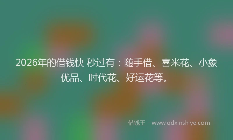2026年的借钱快 秒过有:随手借、喜米花、小象优品、时代花、好运花等。