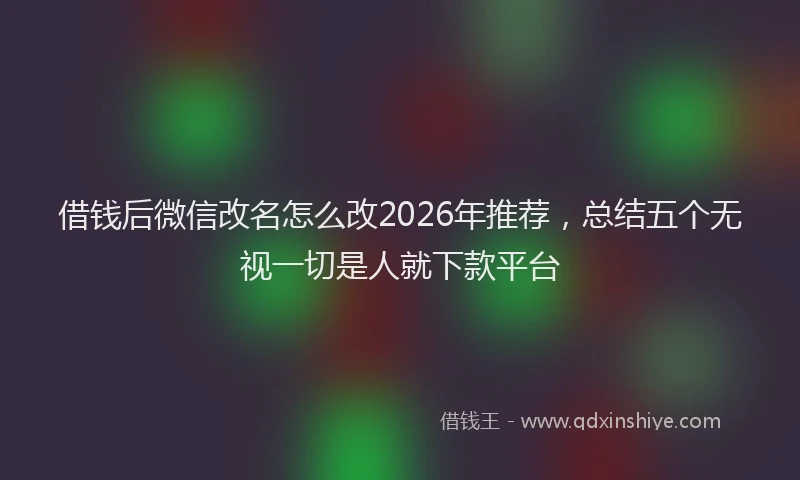 借钱后微信改名怎么改2026年推荐，总结五个无视一切是人就下款平台