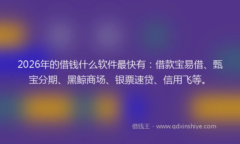 2026年的借钱什么软件最快有:借款宝易借、甄宝分期、黑鲸商场、银票速贷、信用飞等。