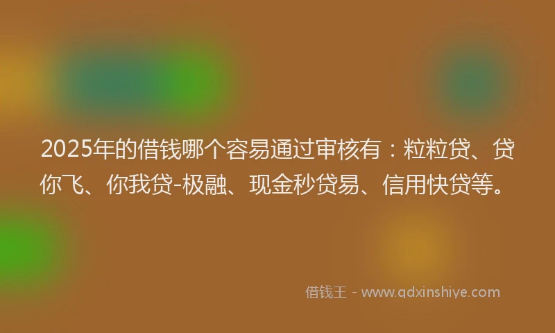 2025年的借钱哪个容易通过审核有：粒粒贷、贷你飞、你我贷-极融、现金秒贷易、信用快贷等。