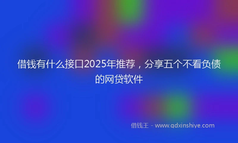 借钱有什么接口2025年推荐，分享五个不看负债的网贷软件