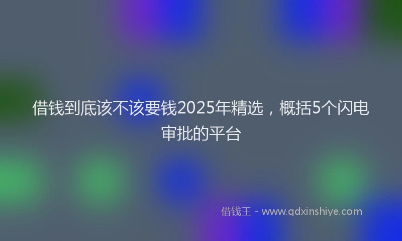 借钱到底该不该要钱2025年精选，概括5个闪电审批的平台