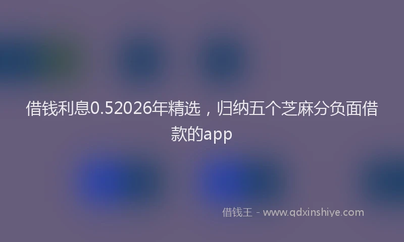 借钱利息0.52026年精选,归纳五个芝麻分负面借款的app
