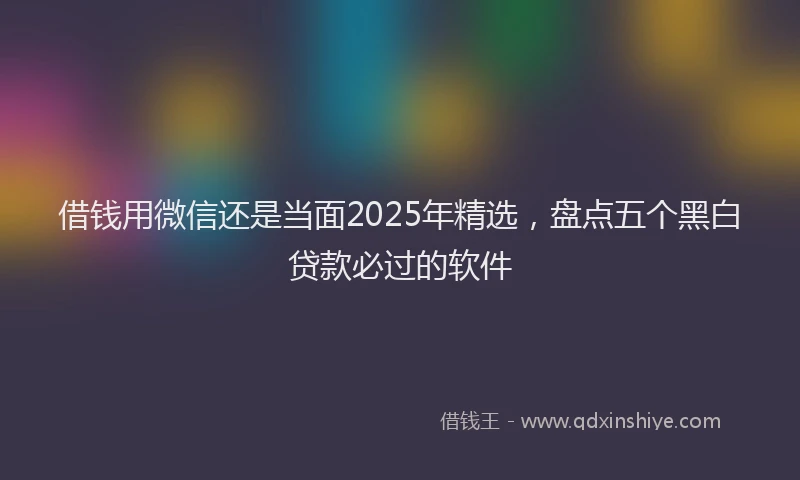 借钱用微信还是当面2025年精选，盘点五个黑白贷款必过的软件