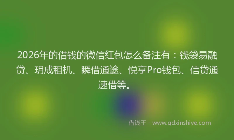2026年的借钱的微信红包怎么备注有：钱袋易融贷、玥成租机、瞬借通途、悦享Pro钱包、信贷通速借等。