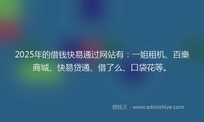 2025年的借钱快易通过网站有:一姐租机、百樂商城、快易贷通、借了么、口袋花等。