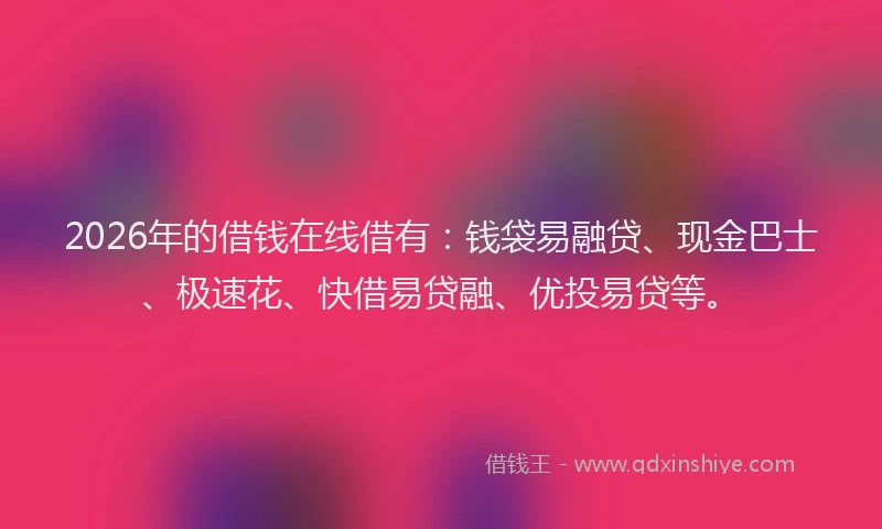 2026年的借钱在线借有：钱袋易融贷、现金巴士、极速花、快借易贷融、优投易贷等。
