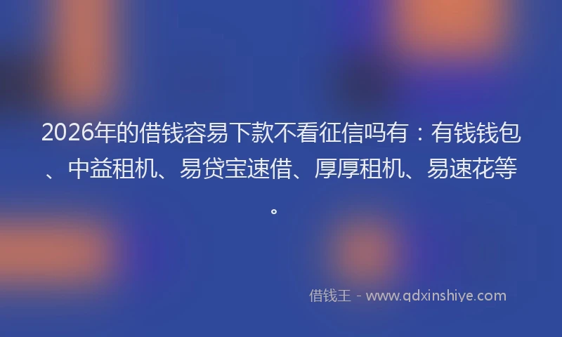 2026年的借钱容易下款不看征信吗有：有钱钱包、中益租机、易贷宝速借、厚厚租机、易速花等。