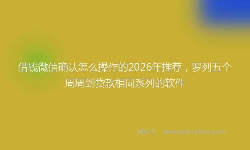 借钱微信确认怎么操作的2026年推荐,罗列五个周周到贷款相同系列的软件