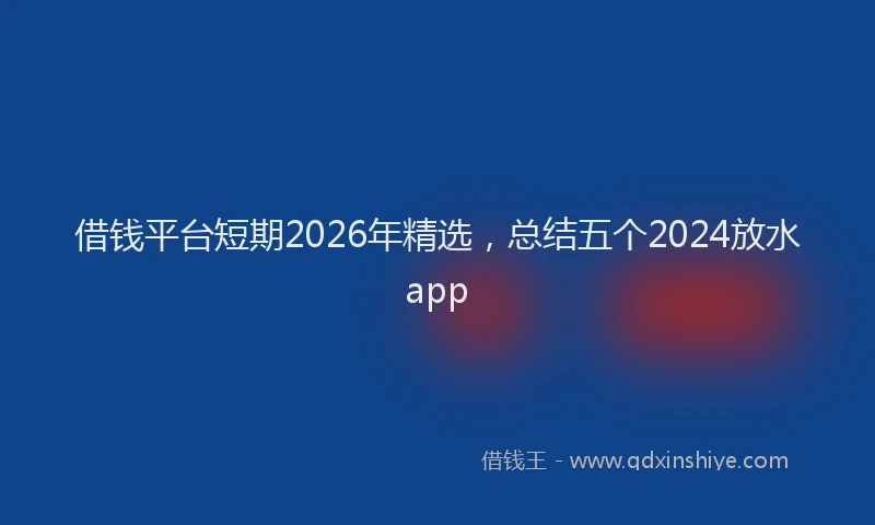 借钱平台短期2026年精选,总结五个2024放水app