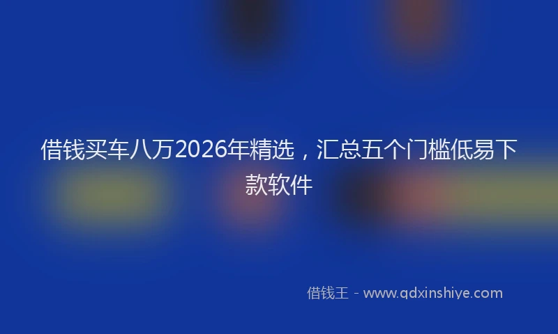 借钱买车八万2026年精选，汇总五个门槛低易下款软件