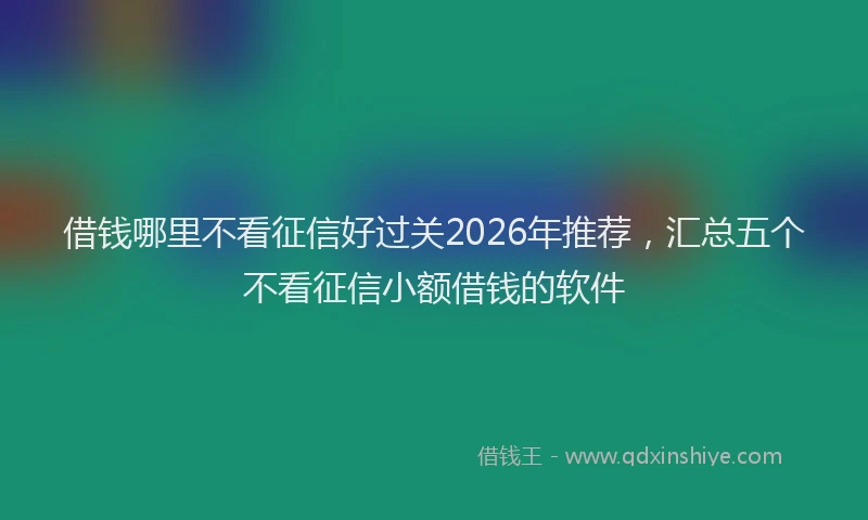 借钱哪里不看征信好过关2026年推荐,汇总五个不看征信小额借钱的软件
