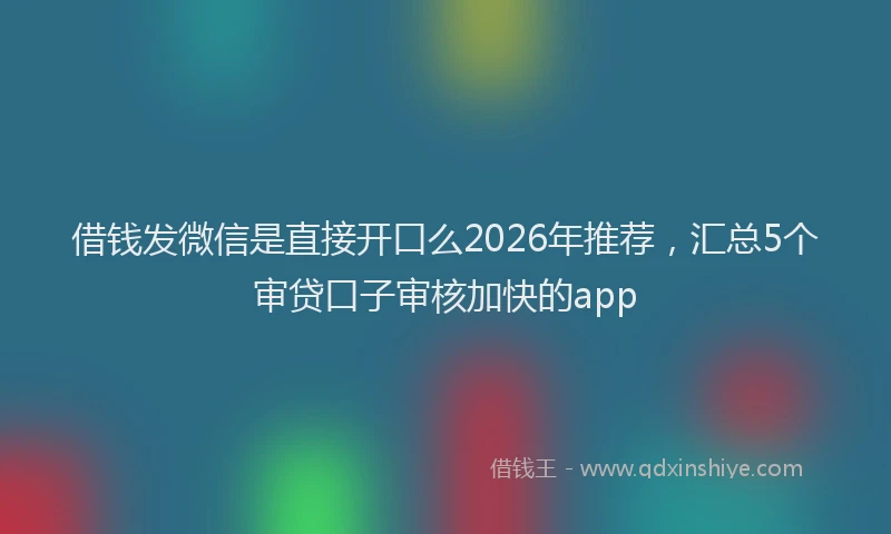 借钱发微信是直接开口么2026年推荐,汇总5个审贷口子审核加快的app