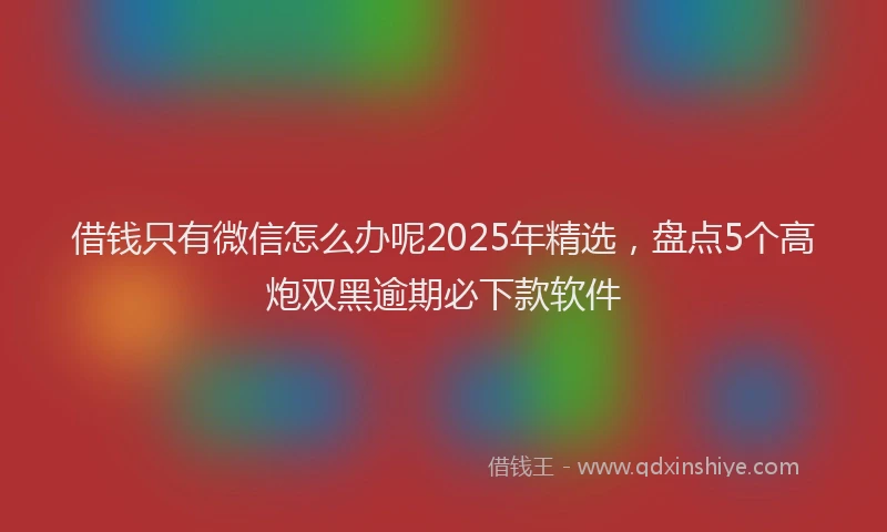 借钱只有微信怎么办呢2025年精选，盘点5个高炮双黑逾期必下款软件