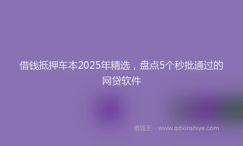 借钱抵押车本2025年精选，盘点5个秒批通过的网贷软件