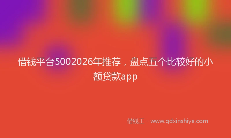 借钱平台5002026年推荐,盘点五个比较好的小额贷款app