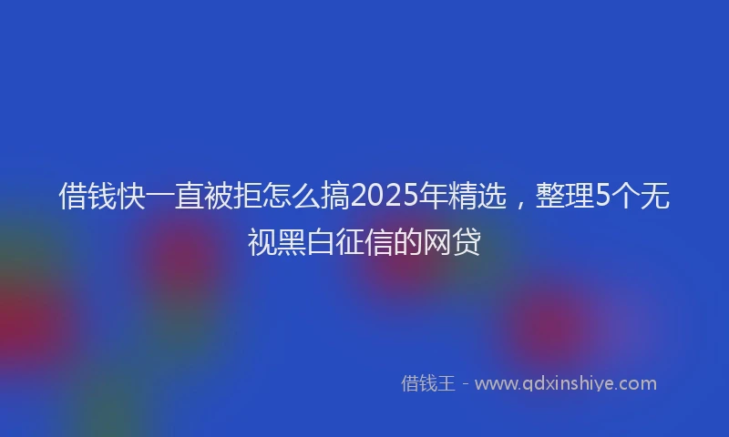 借钱快一直被拒怎么搞2025年精选，整理5个无视黑白征信的网贷