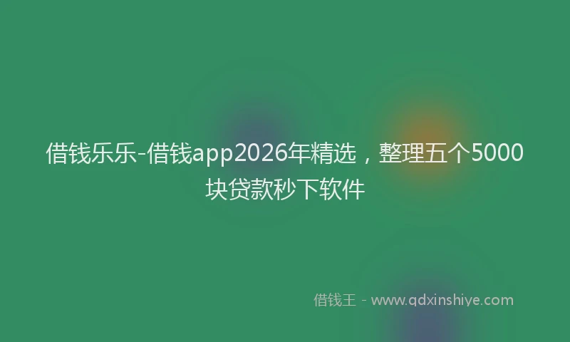 借钱乐乐-借钱app2026年精选，整理五个5000块贷款秒下软件