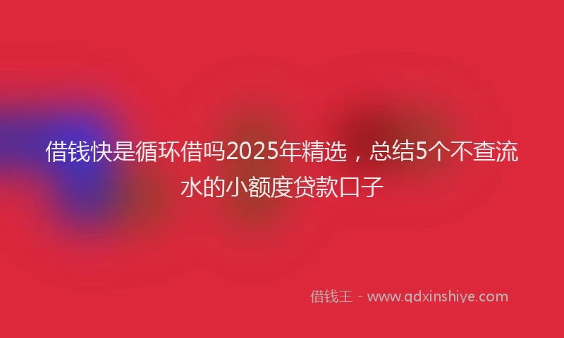 借钱快是循环借吗2025年精选，总结5个不查流水的小额度贷款口子