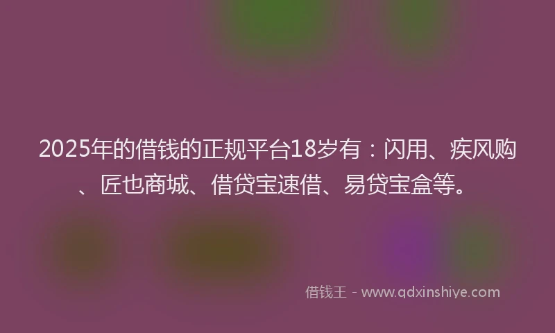 2025年的借钱的正规平台18岁有:闪用、疾风购、匠也商城、借贷宝速借、易贷宝盒等。