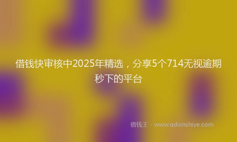 借钱快审核中2025年精选，分享5个714无视逾期秒下的平台