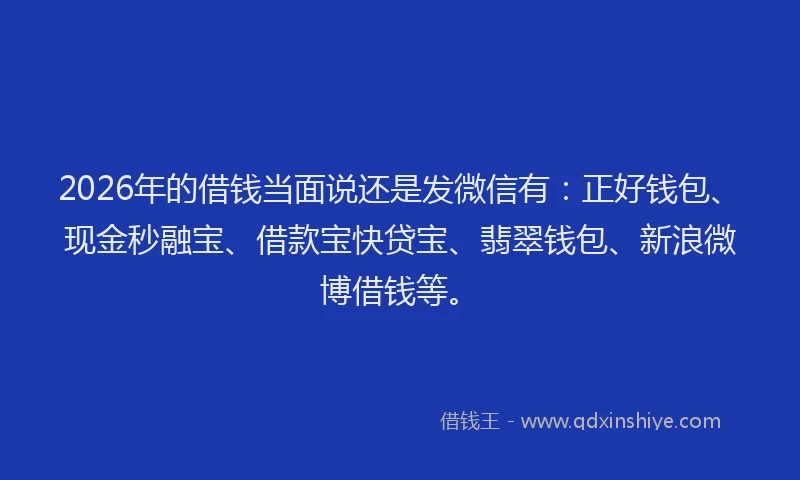 2026年的借钱当面说还是发微信有：正好钱包、现金秒融宝、借款宝快贷宝、翡翠钱包、新浪微博借钱等。