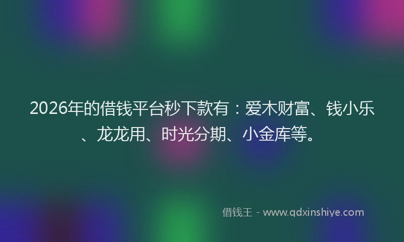 2026年的借钱平台秒下款有：爱木财富、钱小乐、龙龙用、时光分期、小金库等。