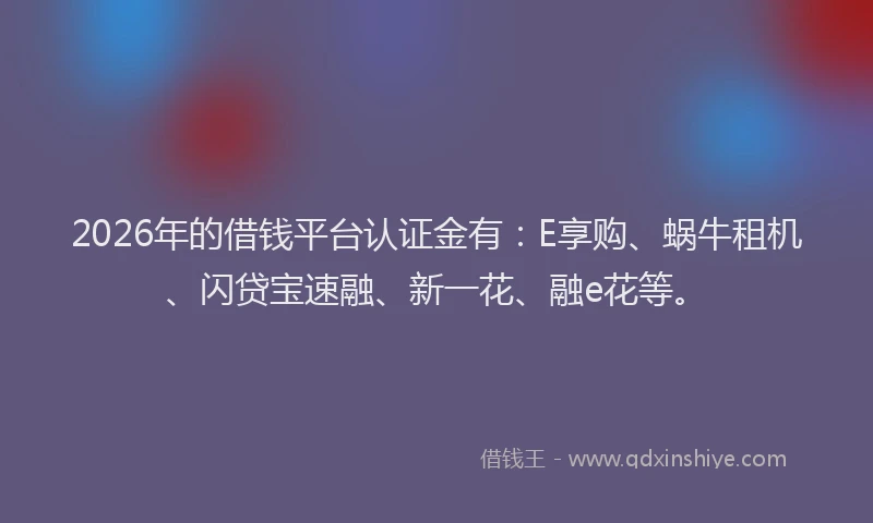 2026年的借钱平台认证金有:E享购、蜗牛租机、闪贷宝速融、新一花、融e花等。