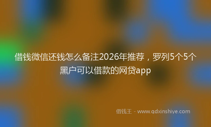借钱微信还钱怎么备注2026年推荐，罗列5个5个黑户可以借款的网贷app