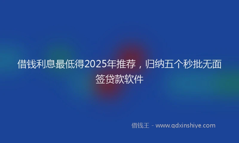 借钱利息最低得2025年推荐，归纳五个秒批无面签贷款软件
