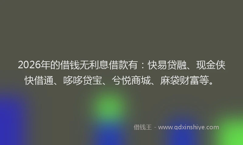 2026年的借钱无利息借款有：快易贷融、现金侠快借通、哆哆贷宝、兮悦商城、麻袋财富等。