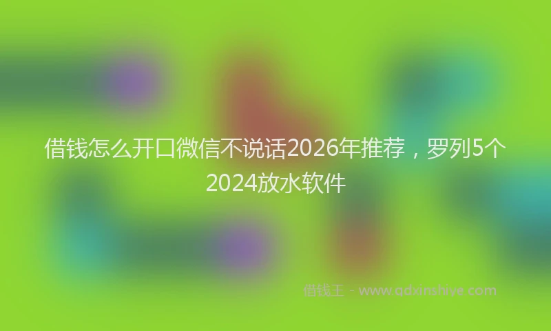 借钱怎么开口微信不说话2026年推荐，罗列5个2024放水软件