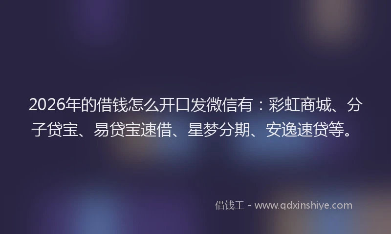 2026年的借钱怎么开口发微信有：彩虹商城、分子贷宝、易贷宝速借、星梦分期、安逸速贷等。