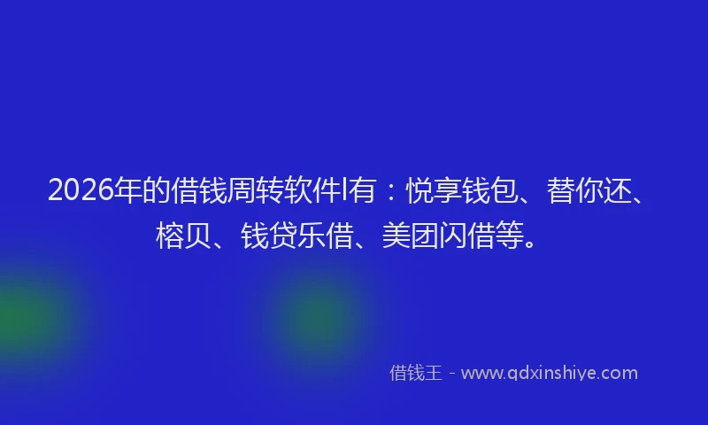 2026年的借钱周转软件l有：悦享钱包、替你还、榕贝、钱贷乐借、美团闪借等。