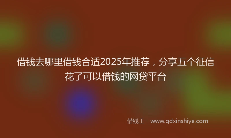 借钱去哪里借钱合适2025年推荐，分享五个征信花了可以借钱的网贷平台