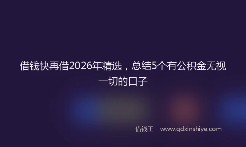借钱快再借2026年精选，总结5个有公积金无视一切的口子