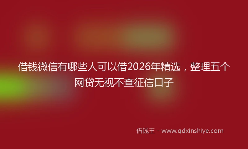 借钱微信有哪些人可以借2026年精选，整理五个网贷无视不查征信口子