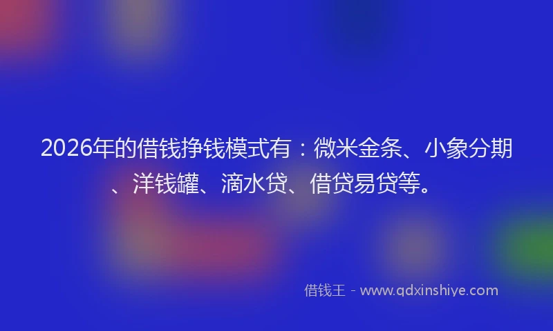 2026年的借钱挣钱模式有：微米金条、小象分期、洋钱罐、滴水贷、借贷易贷等。