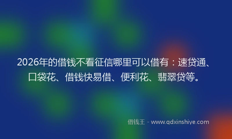 2026年的借钱不看征信哪里可以借有:速贷通、口袋花、借钱快易借、便利花、翡翠贷等。