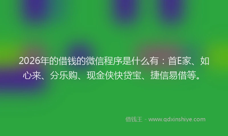2026年的借钱的微信程序是什么有：首E家、如心来、分乐购、现金侠快贷宝、捷信易借等。
