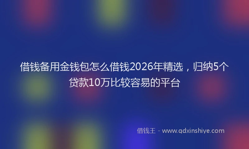 借钱备用金钱包怎么借钱2026年精选，归纳5个贷款10万比较容易的平台