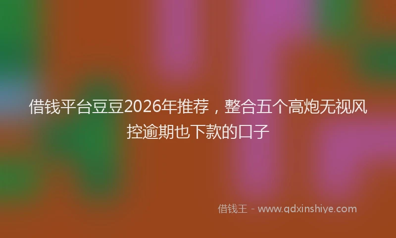 借钱平台豆豆2026年推荐，整合五个高炮无视风控逾期也下款的口子