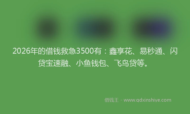 2026年的借钱救急3500有：鑫享花、易秒通、闪贷宝速融、小鱼钱包、飞鸟贷等。