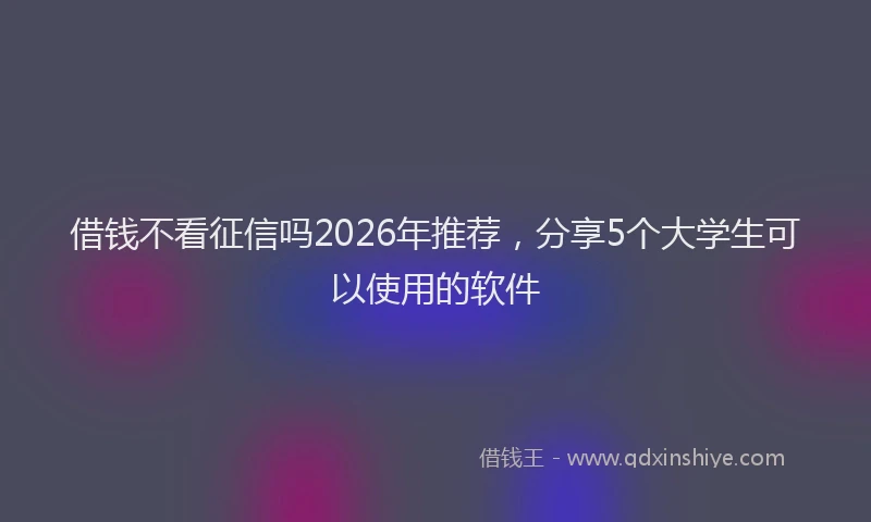 借钱不看征信吗2026年推荐，分享5个大学生可以使用的软件