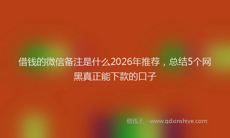 借钱的微信备注是什么2026年推荐，总结5个网黑真正能下款的口子