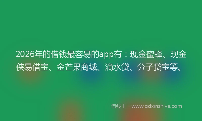 2026年的借钱最容易的app有：现金蜜蜂、现金侠易借宝、金芒果商城、滴水贷、分子贷宝等。