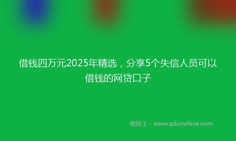 借钱四万元2025年精选，分享5个失信人员可以借钱的网贷口子