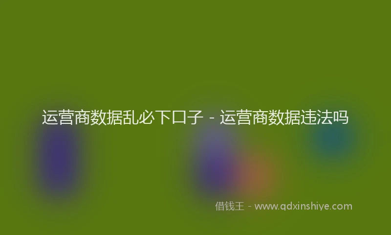 运营商数据乱必下口子 - 运营商数据违法吗